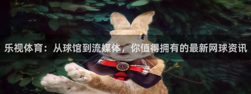 山猫直播在线观看：乐视体育：从球馆到流媒体，你值得拥有的最新网球资讯