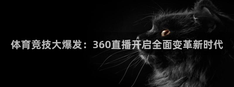 山猫体育直播app：体育竞技大爆发：360直播开启全面变革新时代