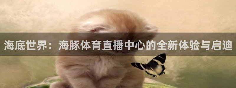 山猫体育直播五大：海底世界：海豚体育直播中心的全新体验与启迪